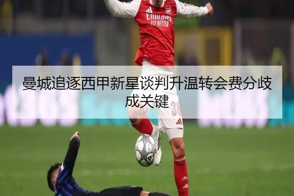 曼城追逐西甲新星谈判升温转会费分歧成关键
