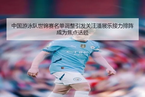 中国游泳队世锦赛名单调整引发关注潘展乐接力排阵成为焦点话题