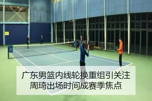 广东男篮内线轮换重组引关注 周琦出场时间成赛季焦点