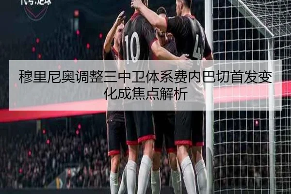 穆里尼奥调整三中卫体系费内巴切首发变化成焦点解析
