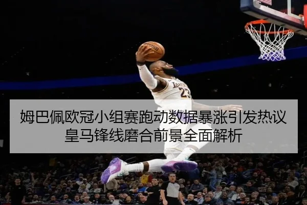 姆巴佩欧冠小组赛跑动数据暴涨引发热议皇马锋线磨合前景全面解析